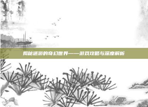 揭秘迷游的奇幻世界——游戏攻略与深度解析