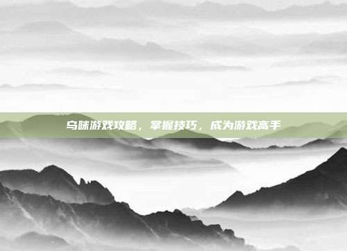 乌咪游戏攻略,掌握技巧,成为游戏高手