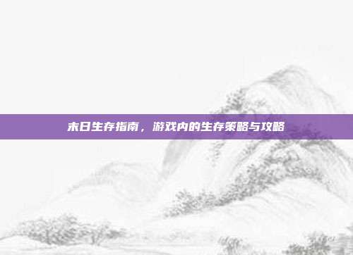 末日生存指南,游戏内的生存策略与攻略