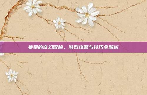 姜星的奇幻冒险,游戏攻略与技巧全解析