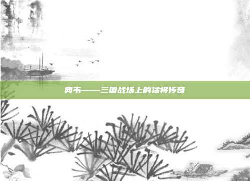 典韦——三国战场上的猛将传奇