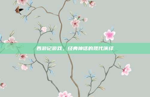 西游记游戏,经典神话的现代演绎