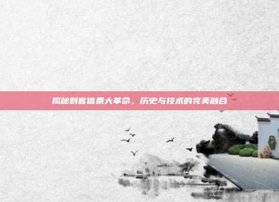 揭秘刺客信条大革命,历史与技术的完美融合