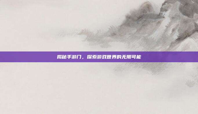 揭秘手游门,探索游戏世界的无限可能