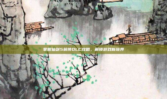 掌握仙剑5前传DLC攻略,解锁游戏新境界