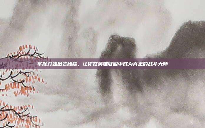 掌握刀妹出装秘籍,让你在英雄联盟中成为真正的战斗大师