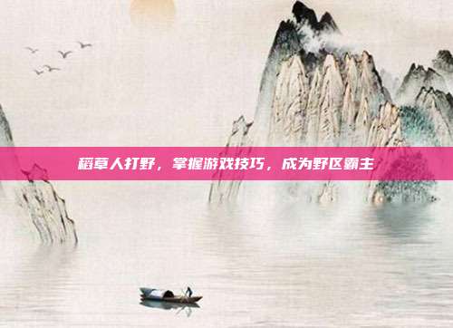 稻草人打野,掌握游戏技巧,成为野区霸主
