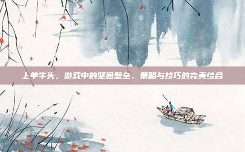 上单牛头,游戏中的坚固壁垒,策略与技巧的完美结合