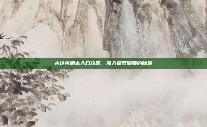 古达克副本入口攻略,深入探索隐藏的秘境