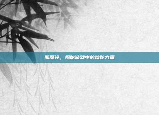 邪魔铃，揭秘游戏中的神秘力量