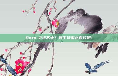Dota 2进不去?新手玩家必看攻略!
