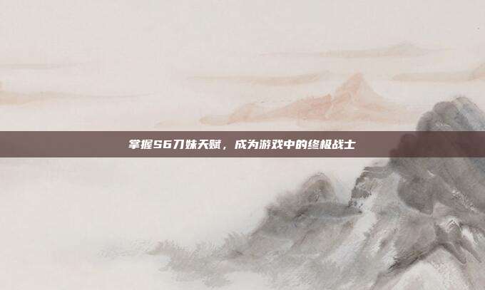 掌握S6刀妹天赋，成为游戏中的终极战士
