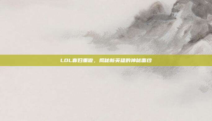 LOL寡妇重做,揭秘新英雄的神秘面纱