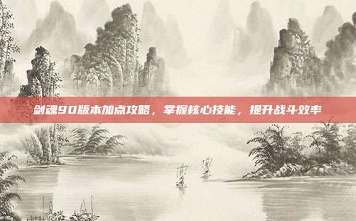 剑魂90版本加点攻略，掌握核心技能，提升战斗效率