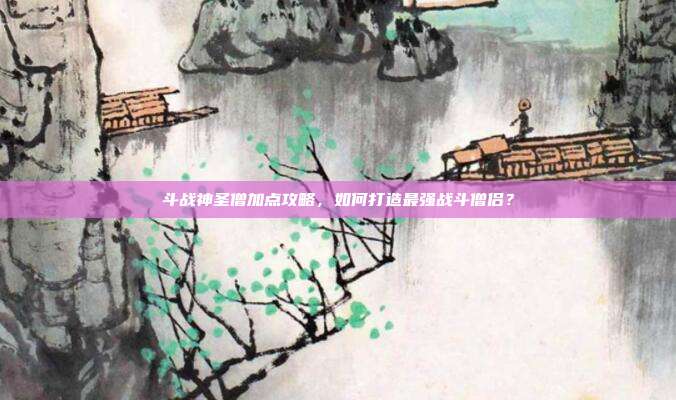 斗战神圣僧加点攻略，如何打造最强战斗僧侣？