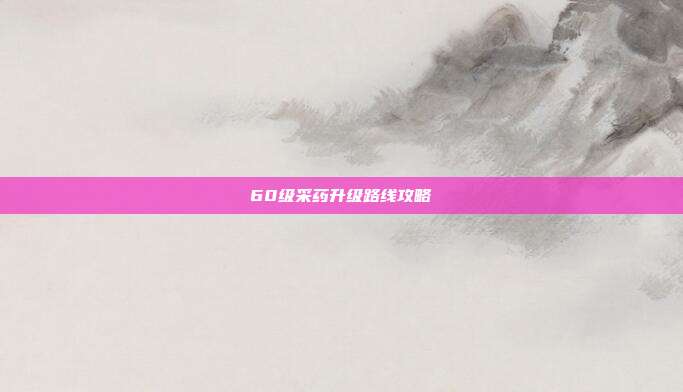 60级采药升级路线攻略