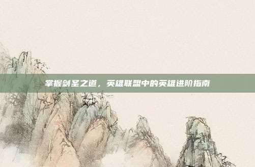 掌握剑圣之道，英雄联盟中的英雄进阶指南