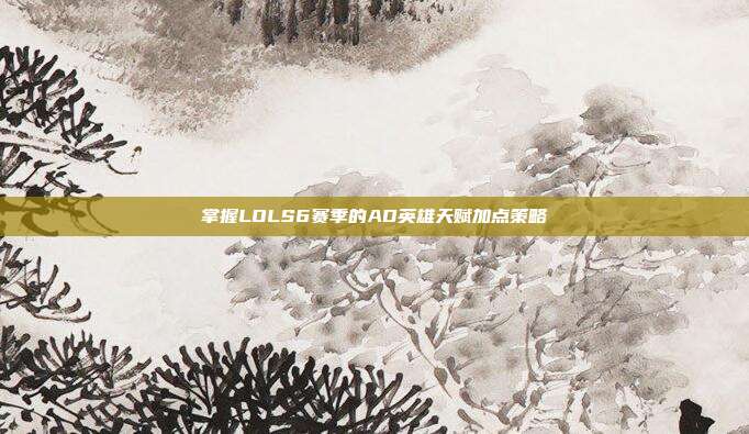 掌握LOLS6赛季的AD英雄天赋加点策略