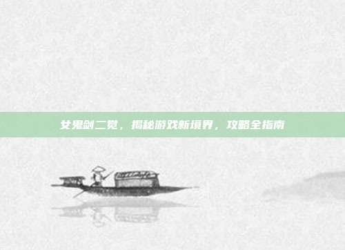 女鬼剑二觉，揭秘游戏新境界，攻略全指南