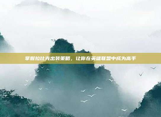 掌握拉比克出装策略,让你在英雄联盟中成为高手