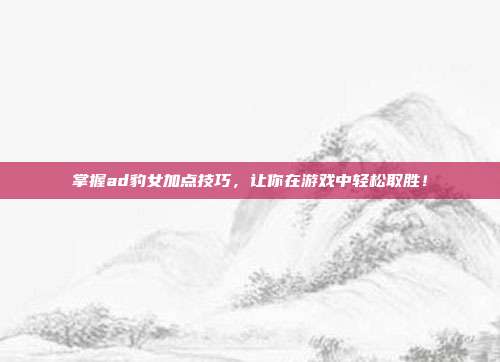 掌握ad豹女加点技巧,让你在游戏中轻松取胜!