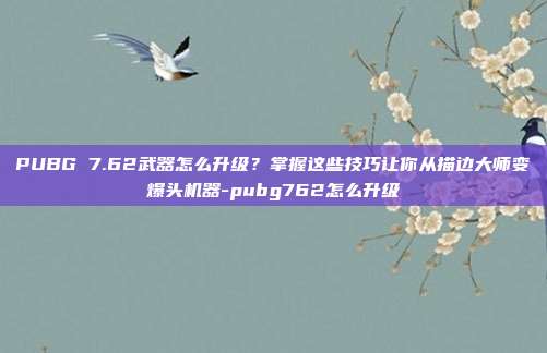 PUBG 7.62武器怎么升级？掌握这些技巧让你从描边大师变爆头机器-pubg762怎么升级