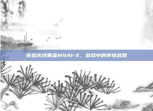 穿越火线黄金M4A1-X,游戏中的传奇武器