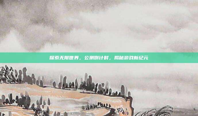 探索无限世界，公测倒计时，揭秘游戏新纪元
