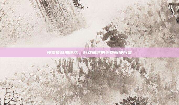 免费传奇加速器，游戏加速的终极解决方案
