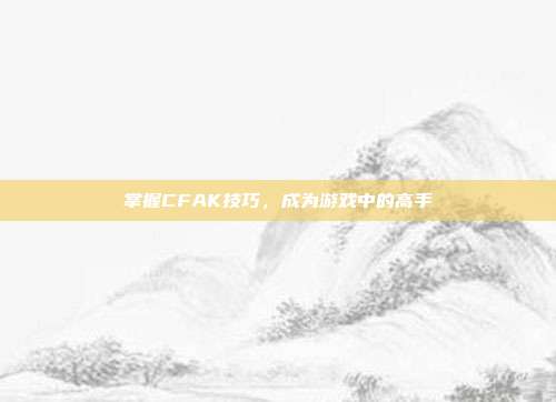 掌握CFAK技巧,成为游戏中的高手