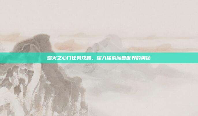 熔火之心门任务攻略，深入探索魔兽世界的奥秘