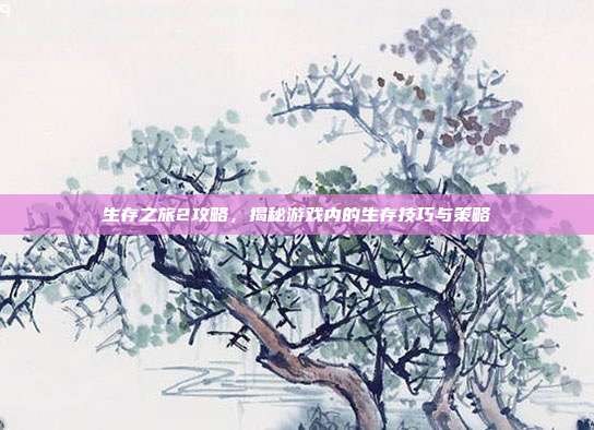生存之旅2攻略,揭秘游戏内的生存技巧与策略
