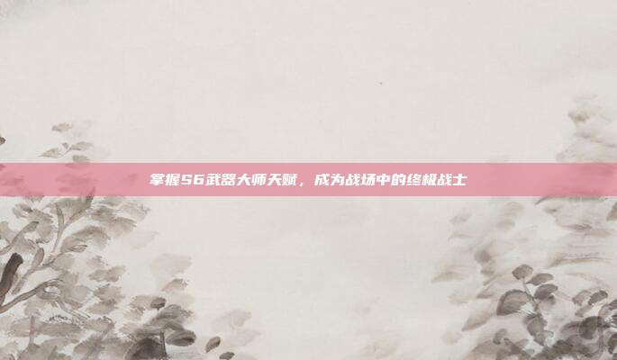 掌握S6武器大师天赋,成为战场中的终极战士