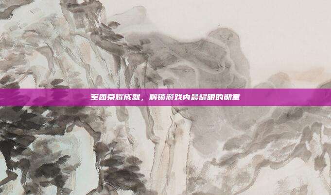 军团荣耀成就，解锁游戏内最耀眼的勋章