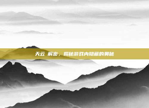 天云峠解密,揭秘游戏内隐藏的奥秘