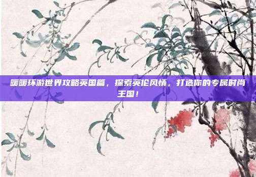 暖暖环游世界攻略英国篇,探索英伦风情,打造你的专属时尚王国!