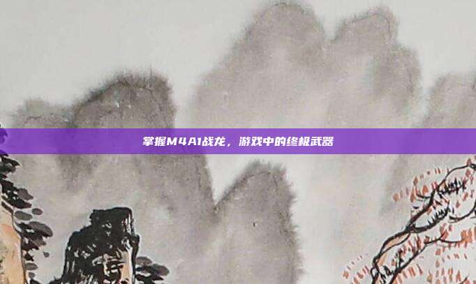 掌握M4A1战龙,游戏中的终极武器