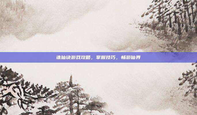 诛仙诀游戏攻略,掌握技巧,畅游仙界