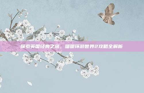 探索英国经典之旅，暖暖环游世界2攻略全解析