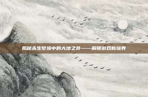揭秘永生梦境中的大地之斧——解锁游戏新境界