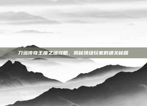 刀塔传奇王座之塔攻略,揭秘顶级玩家的通关秘籍