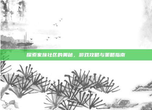 探索家族社区的奥秘，游戏攻略与策略指南