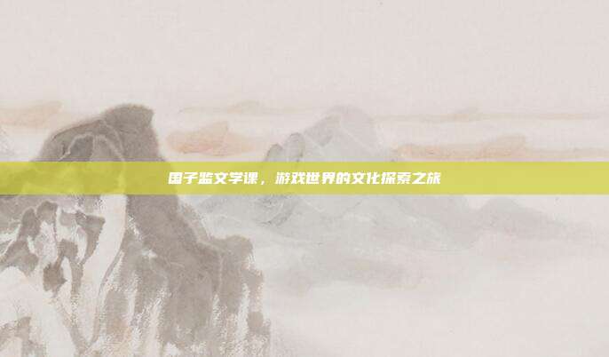 国子监文学课,游戏世界的文化探索之旅
