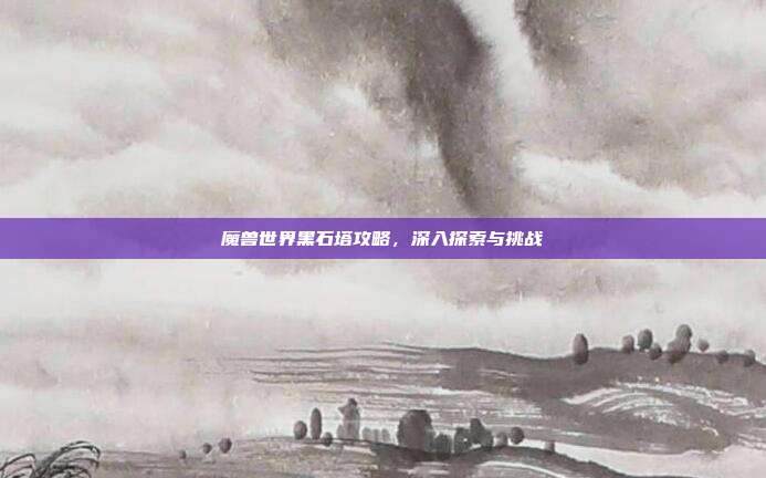 魔兽世界黑石塔攻略,深入探索与挑战