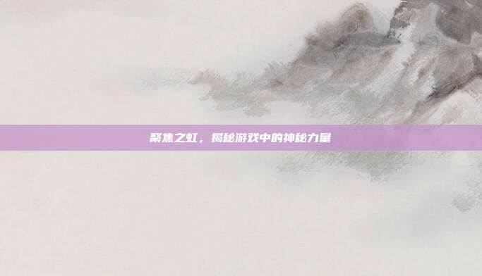 聚焦之虹,揭秘游戏中的神秘力量