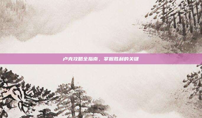 卢克攻略全指南,掌握胜利的关键