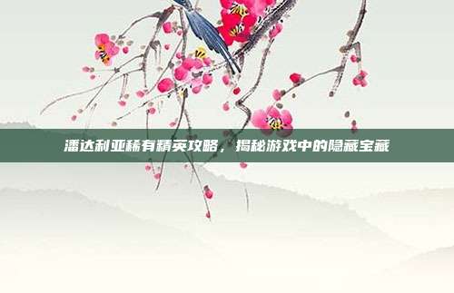 潘达利亚稀有精英攻略,揭秘游戏中的隐藏宝藏