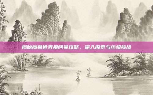 揭秘魔兽世界祖阿曼攻略,深入探索与终极挑战