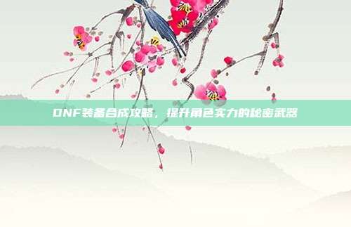 DNF装备合成攻略,提升角色实力的秘密武器