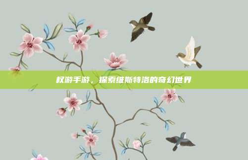 权游手游,探索维斯特洛的奇幻世界